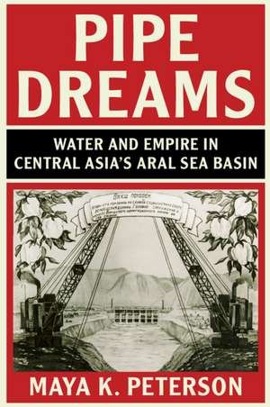 Pipe Dreams: Water and Empire in Central Asia's Aral Sea Basin de Maya K. Peterson