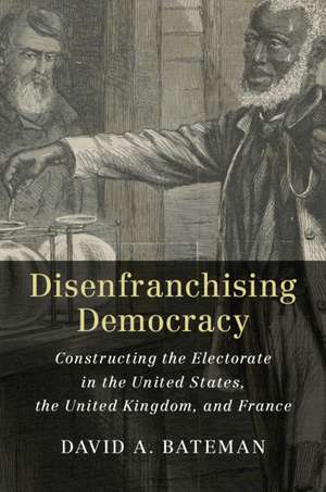 Disenfranchising Democracy: Constructing the Electorate in the United States, the United Kingdom, and France de David A. Bateman