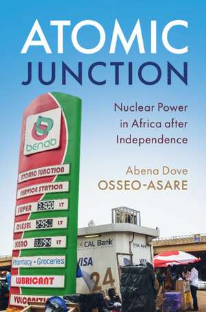 Atomic Junction: Nuclear Power in Africa after Independence de Abena Dove Osseo-Asare