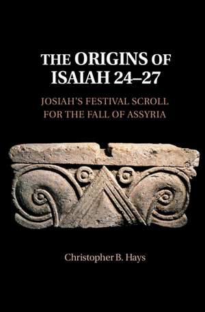 The Origins of Isaiah 24–27: Josiah's Festival Scroll for the Fall of Assyria de Christopher B. Hays