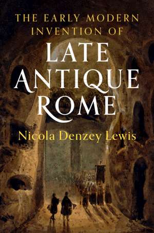 The Early Modern Invention of Late Antique Rome de Nicola Denzey Lewis