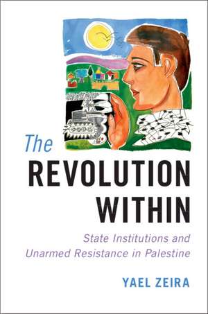 The Revolution Within: State Institutions and Unarmed Resistance in Palestine de Yael Zeira