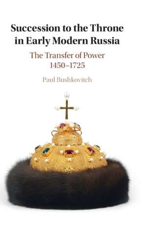 Succession to the Throne in Early Modern Russia: The Transfer of Power 1450–1725 de Paul Bushkovitch