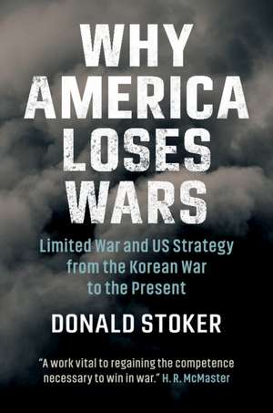 Why America Loses Wars: Limited War and US Strategy from the Korean War to the Present de Donald Stoker