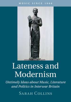 Lateness and Modernism: Untimely Ideas about Music, Literature and Politics in Interwar Britain de Sarah Collins