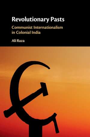 Revolutionary Pasts: Communist Internationalism in Colonial India de Ali Raza