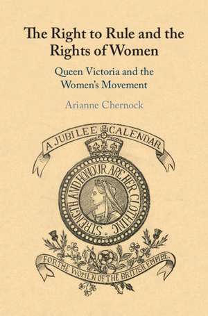 The Right to Rule and the Rights of Women: Queen Victoria and the Women's Movement de Arianne Chernock