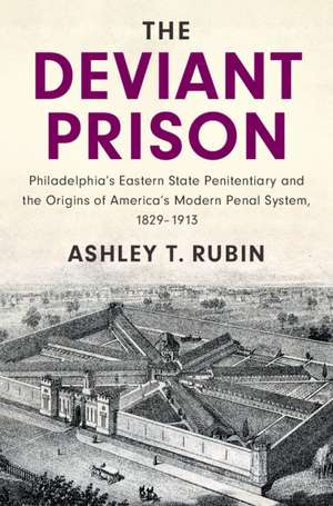 The Deviant Prison: Philadelphia's Eastern State Penitentiary and the Origins of America's Modern Penal System, 1829–1913 de Ashley T. Rubin