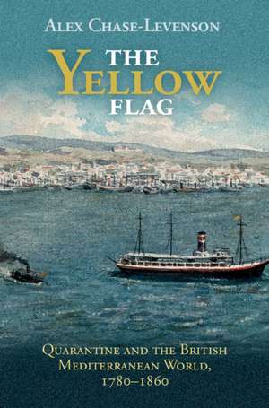 The Yellow Flag: Quarantine and the British Mediterranean World, 1780–1860 de Alex Chase-Levenson