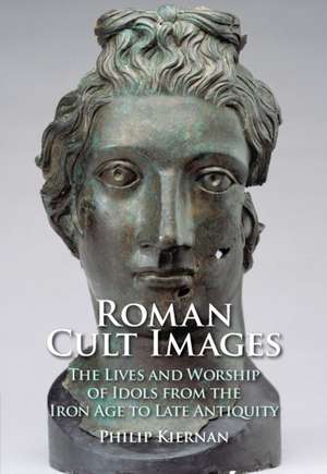 Roman Cult Images: The Lives and Worship of Idols from the Iron Age to Late Antiquity de Philip Kiernan