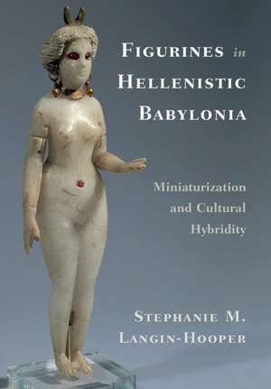 Figurines in Hellenistic Babylonia: Miniaturization and Cultural Hybridity de Stephanie M. Langin-Hooper