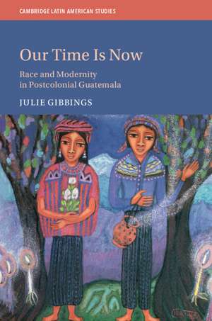 Our Time is Now: Race and Modernity in Postcolonial Guatemala de Julie Gibbings