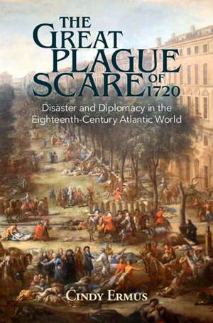 The Great Plague Scare of 1720: Disaster and Diplomacy in the Eighteenth-Century Atlantic World de Cindy Ermus