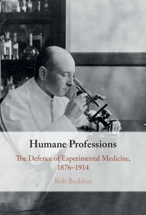 Humane Professions: The Defence of Experimental Medicine, 1876–1914 de Rob Boddice