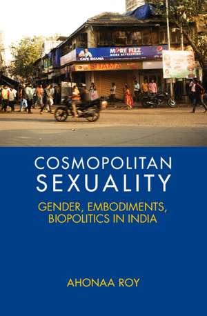 Cosmopolitan Sexuality: Gender, Embodiments, Biopolitics in India de Ahonaa Roy