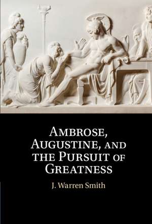 Ambrose, Augustine, and the Pursuit of Greatness de J. Warren Smith