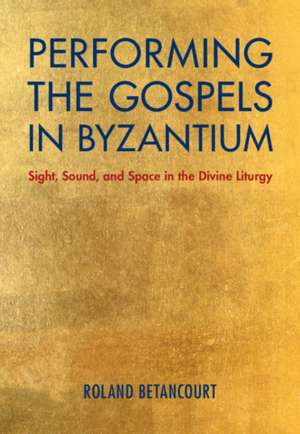 Performing the Gospels in Byzantium: Sight, Sound, and Space in the Divine Liturgy de Roland Betancourt