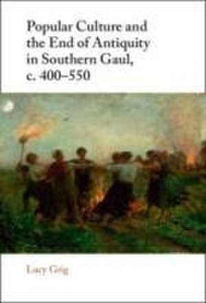 Popular Culture and the End of Antiquity in Southern Gaul, C. 400-550 de Lucy Grig