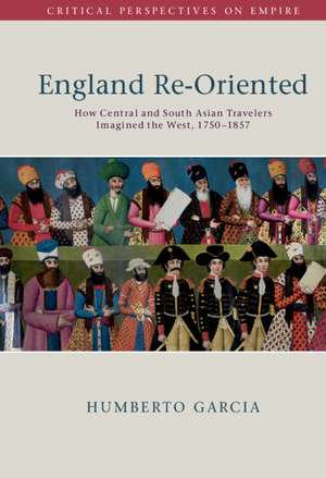 England Re-Oriented: How Central and South Asian Travelers Imagined the West, 1750–1857 de Humberto Garcia
