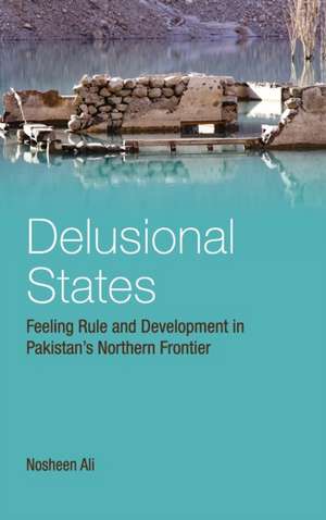 Delusional States: Feeling Rule and Development in Pakistan's Northern Frontier de Nosheen Ali