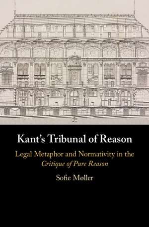 Kant's Tribunal of Reason: Legal Metaphor and Normativity in the Critique of Pure Reason de Sofie Møller