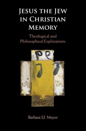 Jesus the Jew in Christian Memory: Theological and Philosophical Explorations de Barbara U. Meyer