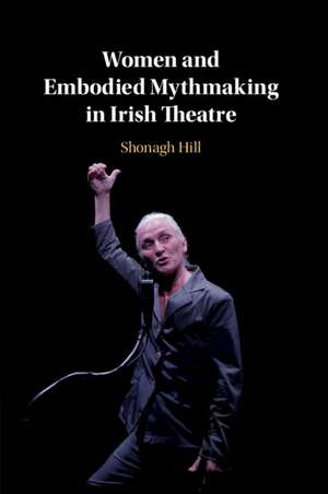 Women and Embodied Mythmaking in Irish Theatre de Shonagh Hill