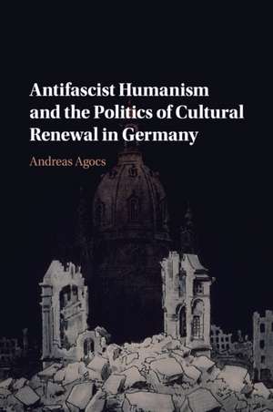 Antifascist Humanism and the Politics of Cultural Renewal in Germany de Andreas Agocs