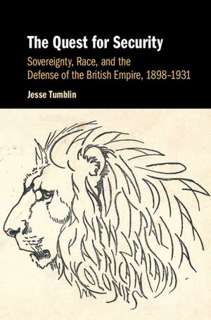 The Quest for Security: Sovereignty, Race, and the Defense of the British Empire, 1898–1931 de Jesse Tumblin