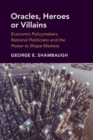 Oracles, Heroes or Villains: Economic Policymakers, National Politicians and the Power to Shape Markets de George E. Shambaugh