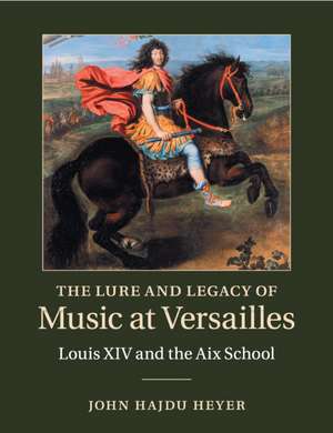 The Lure and Legacy of Music at Versailles: Louis XIV and the Aix School de John Hajdu Heyer