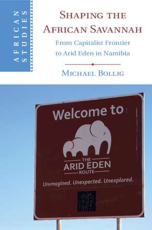 Shaping the African Savannah: From Capitalist Frontier to Arid Eden in Namibia de Michael Bollig