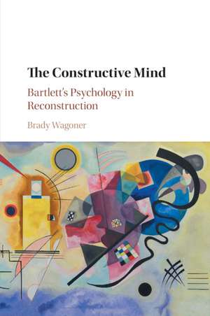 The Constructive Mind: Bartlett's Psychology in Reconstruction de Brady Wagoner