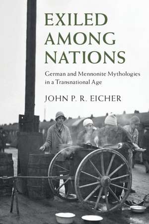 Exiled Among Nations: German and Mennonite Mythologies in a Transnational Age de John P. R. Eicher