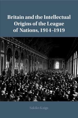 Britain and the Intellectual Origins of the League of Nations, 1914–1919 de Sakiko Kaiga