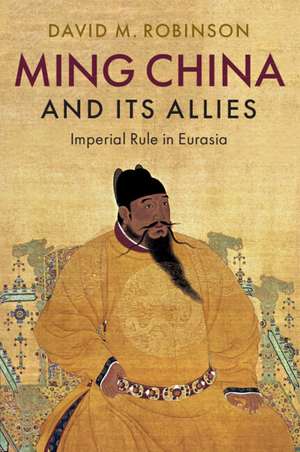 Ming China and its Allies: Imperial Rule in Eurasia de David M. Robinson