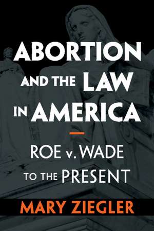 Abortion and the Law in America: Roe v. Wade to the Present de Mary Ziegler