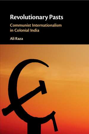 Revolutionary Pasts: Communist Internationalism in Colonial India de Ali Raza