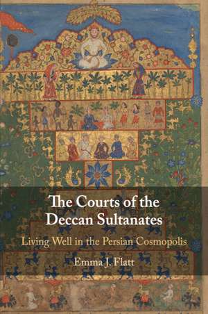 The Courts of the Deccan Sultanates: Living Well in the Persian Cosmopolis de Emma J. Flatt