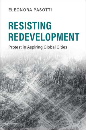 Resisting Redevelopment: Protest in Aspiring Global Cities de Eleonora Pasotti