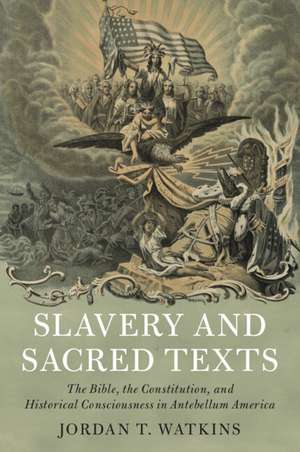 Slavery and Sacred Texts: The Bible, the Constitution, and Historical Consciousness in Antebellum America de Jordan T. Watkins