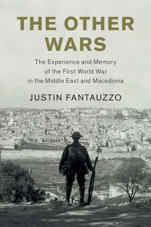 The Other Wars: The Experience and Memory of the First World War in the Middle East and Macedonia de Justin Fantauzzo