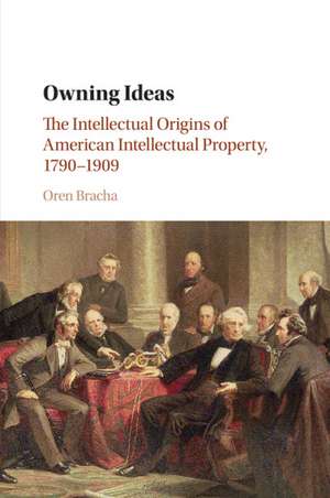 Owning Ideas: The Intellectual Origins of American Intellectual Property, 1790–1909 de Oren Bracha