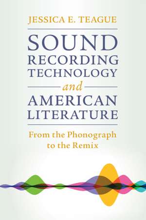 Sound Recording Technology and American Literature: From the Phonograph to the Remix de Jessica E. Teague