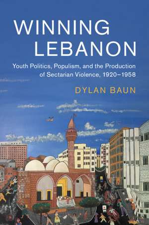 Winning Lebanon: Youth Politics, Populism, and the Production of Sectarian Violence, 1920–1958 de Dylan Baun