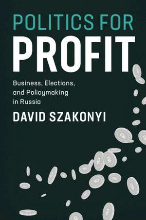 Politics for Profit: Business, Elections, and Policymaking in Russia de David Szakonyi