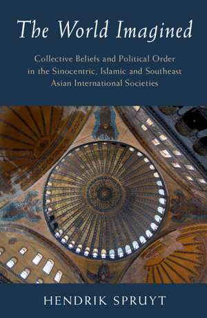 The World Imagined: Collective Beliefs and Political Order in the Sinocentric, Islamic and Southeast Asian International Societies de Hendrik Spruyt