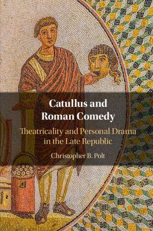 Catullus and Roman Comedy: Theatricality and Personal Drama in the Late Republic de Christopher B. Polt