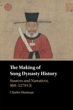 The Making of Song Dynasty History: Sources and Narratives, 960–1279 CE de Charles Hartman