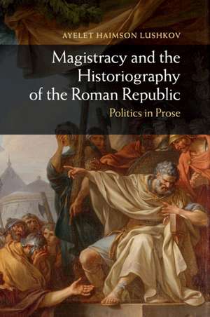 Magistracy and the Historiography of the Roman Republic: Politics in Prose de Ayelet Haimson Lushkov